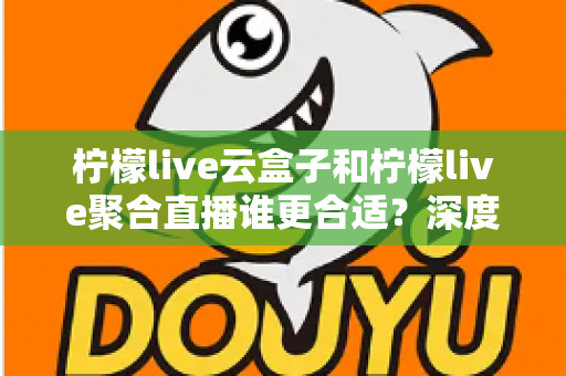 柠檬live云盒子和柠檬live聚合直播谁更合适？深度对比帮你选出最佳观影方案