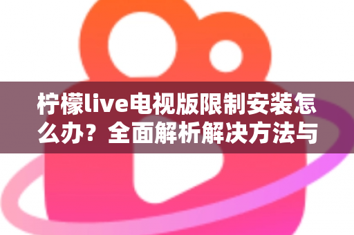 柠檬live电视版限制安装怎么办？全面解析解决方法与安装技巧