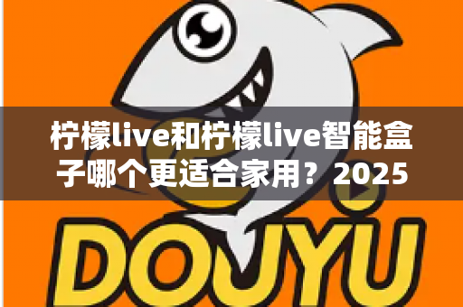 柠檬live和柠檬live智能盒子哪个更适合家用?2025年家庭用户深度选购指南 柠檬live和柠檬live智能盒子哪个更适合家用?2025年家庭用户深度选购指南