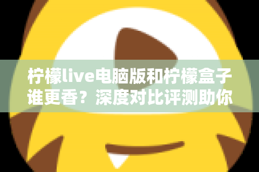 柠檬live电脑版和柠檬盒子谁更香？深度对比评测助你一眼选对不踩坑