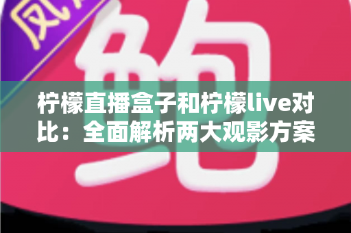 柠檬直播盒子和柠檬live对比：全面解析两大观影方案，帮你选出最适合自己的选择