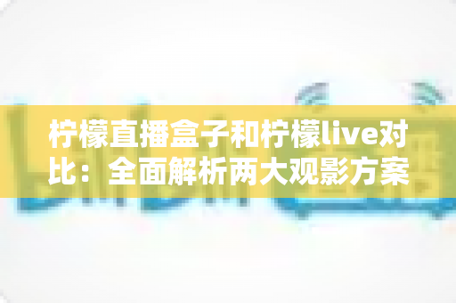 柠檬直播盒子和柠檬live对比：全面解析两大观影方案，帮你选出最适合自己的选择