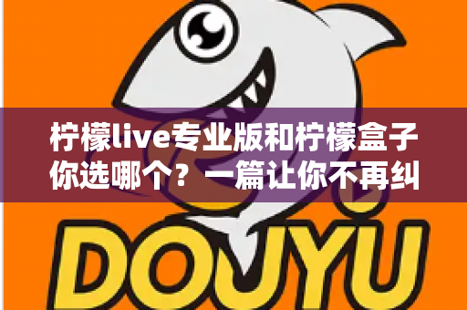 柠檬live专业版和柠檬盒子你选哪个？一篇让你不再纠结的深度对比指南