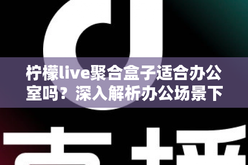 柠檬live聚合盒子适合办公室吗？深入解析办公场景下的实用性与选购指南