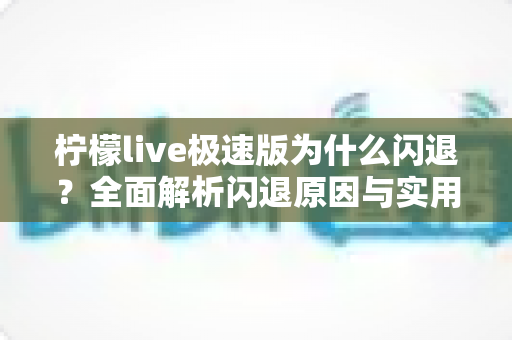 柠檬live极速版为什么闪退?全面解析闪退原因与实用解决方法 柠檬live极速版为什么闪退?全面解析闪退原因与实用解决方法