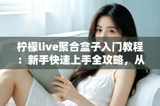 柠檬live聚合盒子入门教程：新手快速上手全攻略，从安装到精通一步到位