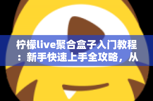 柠檬live聚合盒子入门教程：新手快速上手全攻略，从安装到精通一步到位