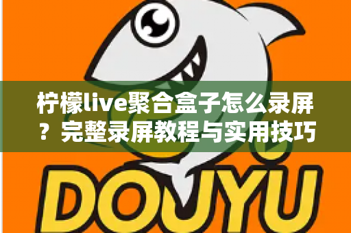 柠檬live聚合盒子怎么录屏？完整录屏教程与实用技巧一站式指南