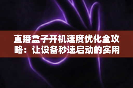 直播盒子开机速度优化全攻略：让设备秒速启动的实用技巧与深度解析
