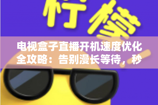 电视盒子直播开机速度优化全攻略：告别漫长等待，秒速开机畅享直播新体验
