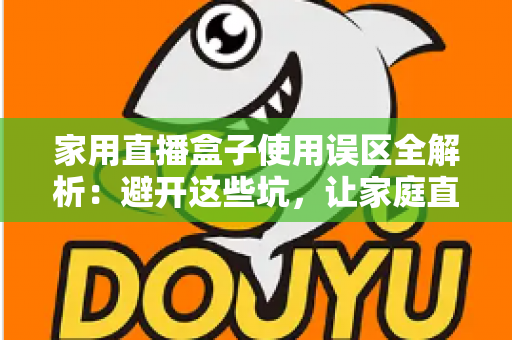 家用直播盒子使用误区全解析：避开这些坑，让家庭直播画质与人气双双提升