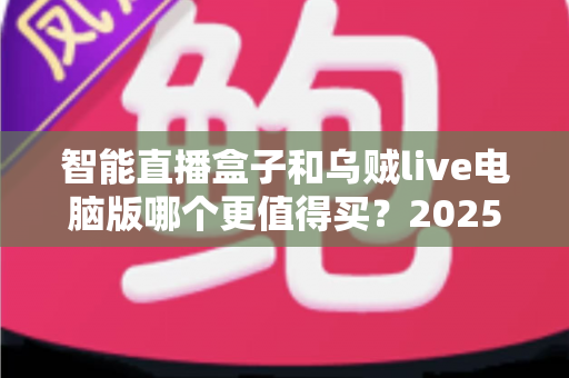 智能直播盒子和乌贼live电脑版哪个更值得买？2025主播设备选购深度测评指南