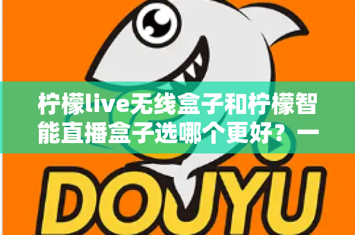 柠檬live无线盒子和柠檬智能直播盒子选哪个更好？一篇讲透差异的选购指南