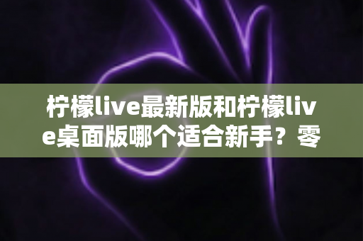 柠檬live最新版和柠檬live桌面版哪个适合新手?零基础入门首选指南与全面对比解析 柠檬live最新版和柠檬live桌面版哪个适合新手?零基础入门首选指南与全面对比解析