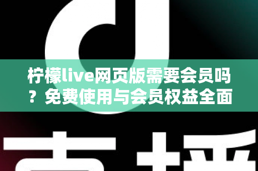 柠檬live网页版需要会员吗？免费使用与会员权益全面解析指南