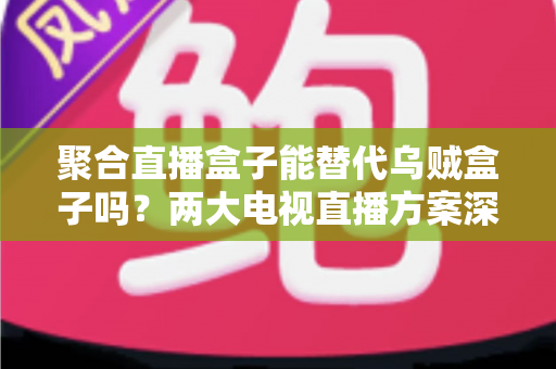聚合直播盒子能替代乌贼盒子吗？两大电视直播方案深度对比，看完再买不踩坑