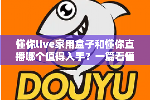 懂你live家用盒子和懂你直播哪个值得入手？一篇看懂两者差异与选购建议的实用指南