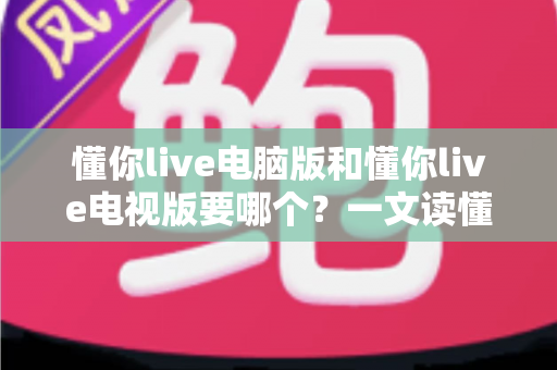 懂你live电脑版和懂你live电视版要哪个？一文读懂两者差异，选对版本畅享大屏与高清直播体验