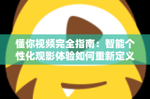 懂你视频完全指南：智能个性化观影体验如何重新定义你的每一分钟