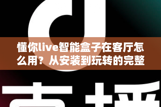 懂你live智能盒子在客厅怎么用?从安装到玩转的完整使用指南 懂你live智能盒子在客厅怎么用?从安装到玩转的完整使用指南