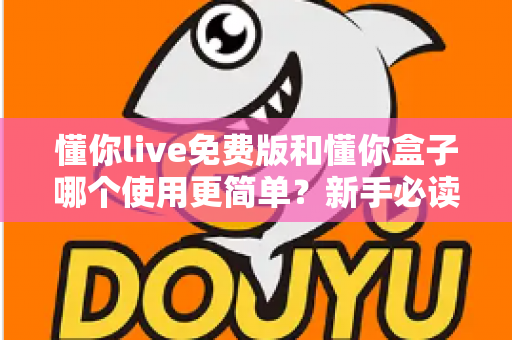 懂你live免费版和懂你盒子哪个使用更简单?新手必读的全方位上手体验对比指南 懂你live免费版和懂你盒子哪个使用更简单?新手必读的全方位上手体验对比指南
