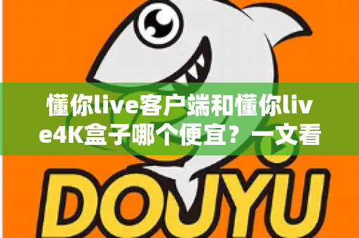 懂你live客户端和懂你live4K盒子哪个便宜？一文看懂两者的真实成本差异与选购攻略