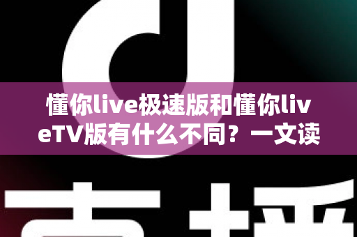 懂你live极速版和懂你liveTV版有什么不同？一文读懂两大版本核心差异，帮你精准选对看直播神器