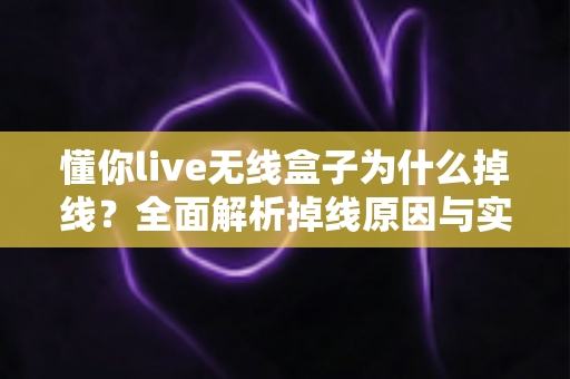 懂你live无线盒子为什么掉线?全面解析掉线原因与实用解决方案 懂你live无线盒子为什么掉线?全面解析掉线原因与实用解决方案