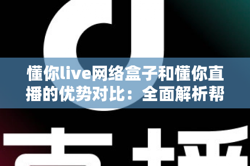 懂你live网络盒子和懂你直播的优势对比：全面解析帮你选出最佳观看方案