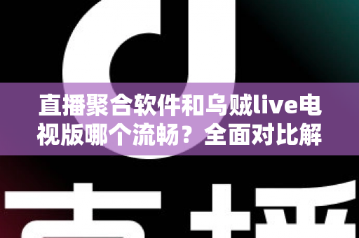 直播聚合软件和乌贼live电视版哪个流畅？全面对比解析助你选出最佳电视观看方案