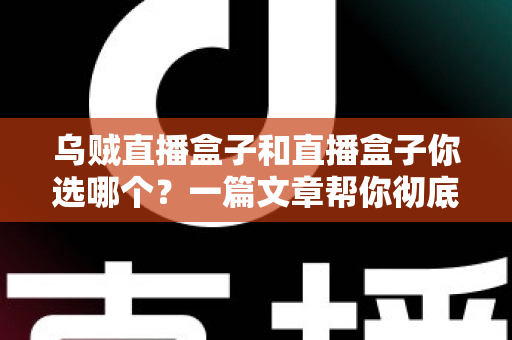 乌贼直播盒子和直播盒子你选哪个？一篇文章帮你彻底搞懂选购门道