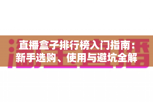 直播盒子排行榜入门指南：新手选购、使用与避坑全解析