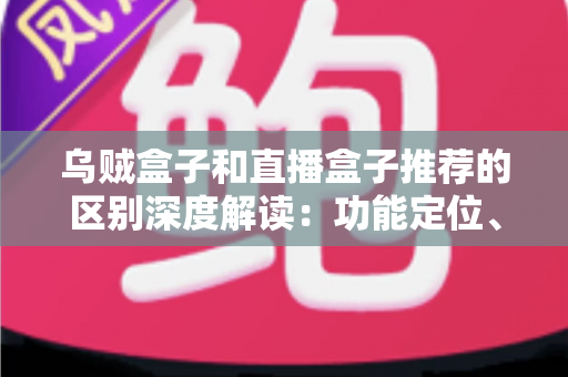 乌贼盒子和直播盒子推荐的区别深度解读：功能定位、内容资源与使用体验全方位对比，帮你选对大屏观影利器