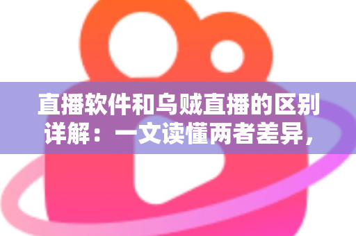 直播软件和乌贼直播的区别详解:一文读懂两者差异,帮你选对直播工具轻松开播 直播软件和乌贼直播的区别详解:一文读懂两者差异,帮你选对直播工具轻松开播