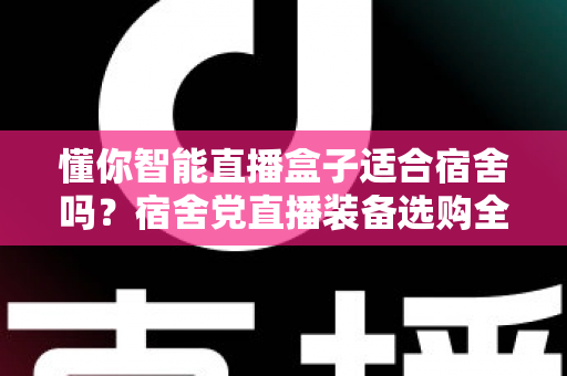 懂你智能直播盒子适合宿舍吗？宿舍党直播装备选购全攻略与深度测评