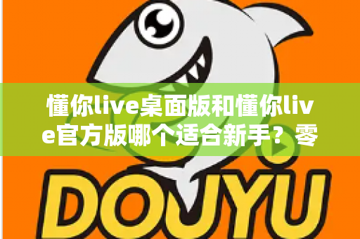 懂你live桌面版和懂你live官方版哪个适合新手？零基础用户选版全攻略