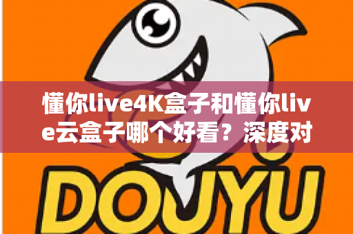 懂你live4K盒子和懂你live云盒子哪个好看？深度对比评测帮你选对不选贵