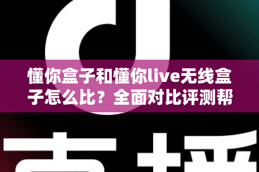 懂你盒子和懂你live无线盒子怎么比？全面对比评测帮你选对不选贵