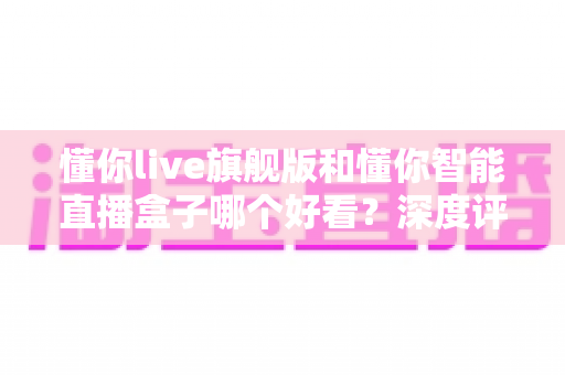 懂你live旗舰版和懂你智能直播盒子哪个好看？深度评测帮你选对直播神器