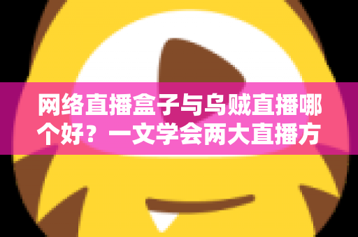网络直播盒子与乌贼直播哪个好？一文学会两大直播方案的优劣对比与选购技巧