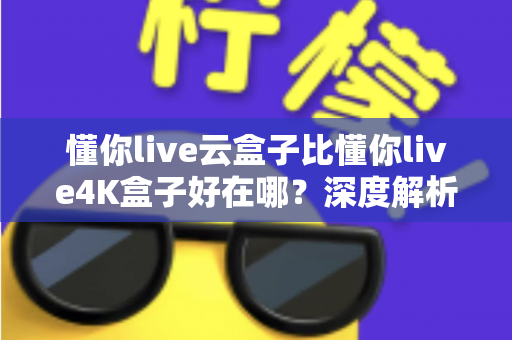 懂你live云盒子比懂你live4K盒子好在哪?深度解析云盒子五大核心优势,帮你选对不踩坑 懂你live云盒子比懂你live4K盒子好在哪?深度解析云盒子五大核心优势,帮你选对不踩坑