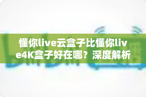 懂你live云盒子比懂你live4K盒子好在哪?深度解析云盒子五大核心优势,帮你选对不踩坑 懂你live云盒子比懂你live4K盒子好在哪?深度解析云盒子五大核心优势,帮你选对不踩坑