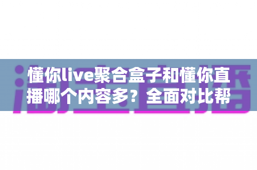 懂你live聚合盒子和懂你直播哪个内容多？全面对比帮你找到内容更丰富的看播方案