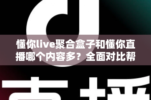 懂你live聚合盒子和懂你直播哪个内容多？全面对比帮你找到内容更丰富的看播方案