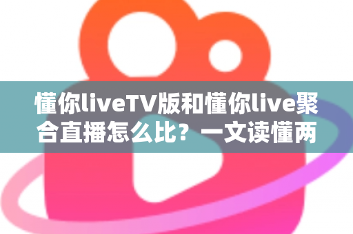 懂你liveTV版和懂你live聚合直播怎么比？一文读懂两大版本差异与选购使用全指南