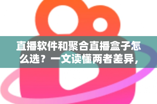 直播软件和聚合直播盒子怎么选？一文读懂两者差异，助你做出明智决策