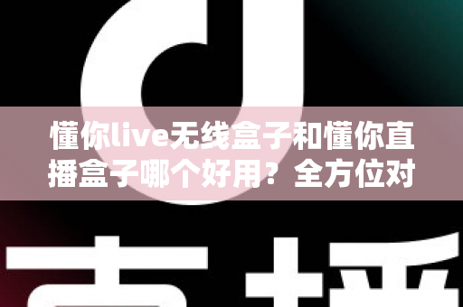 懂你live无线盒子和懂你直播盒子哪个好用？全方位对比评测助你选对直播利器