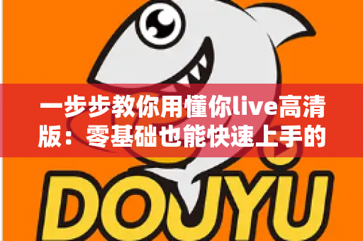 一步步教你用懂你live高清版：零基础也能快速上手的超详细实操指南