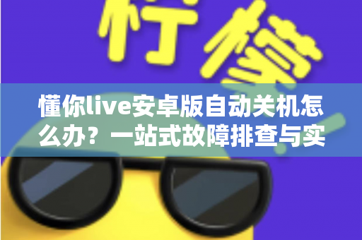 懂你live安卓版自动关机怎么办？一站式故障排查与实用解决方案指南