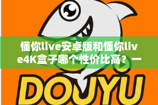 懂你live安卓版和懂你live4K盒子哪个性价比高?一文讲清成本、画质与适用人群 懂你live安卓版和懂你live4K盒子哪个性价比高?一文讲清成本、画质与适用人群